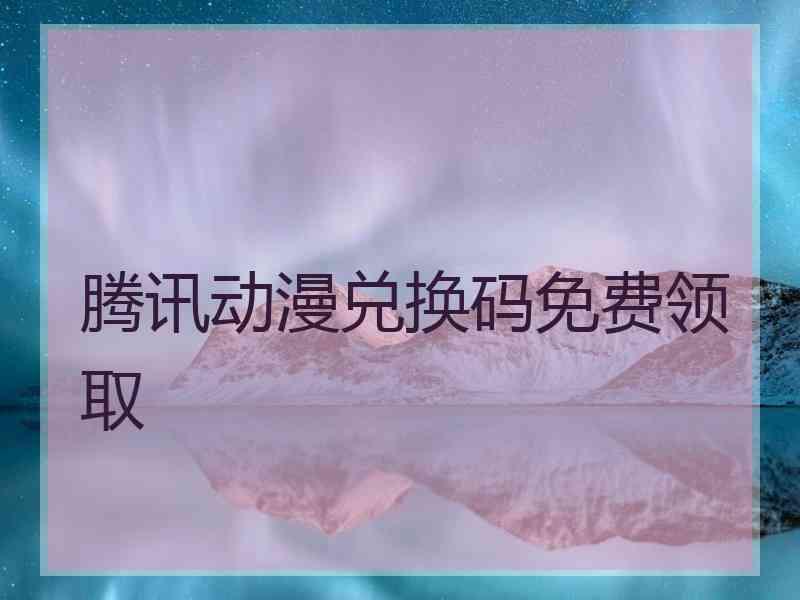 腾讯动漫兑换码免费领取