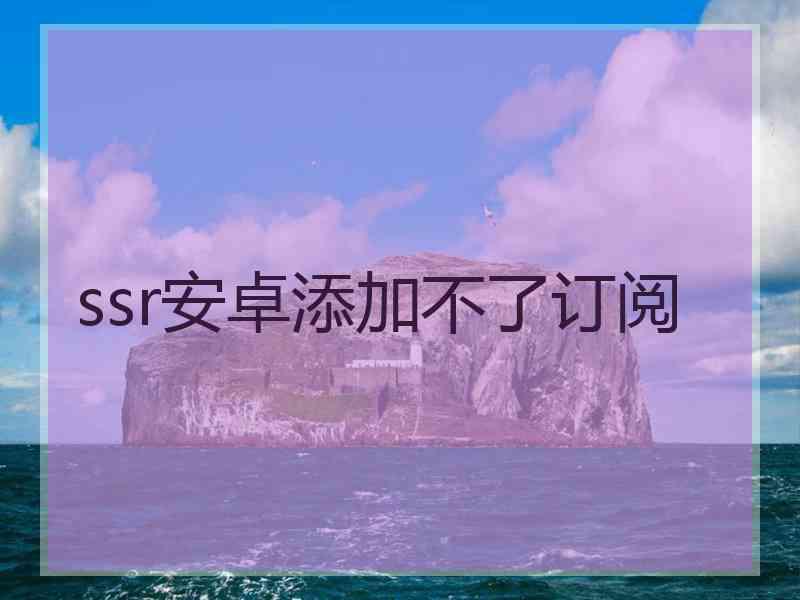 ssr安卓添加不了订阅