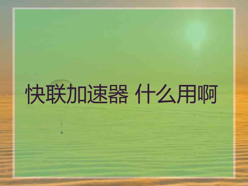 快联加速器 什么用啊