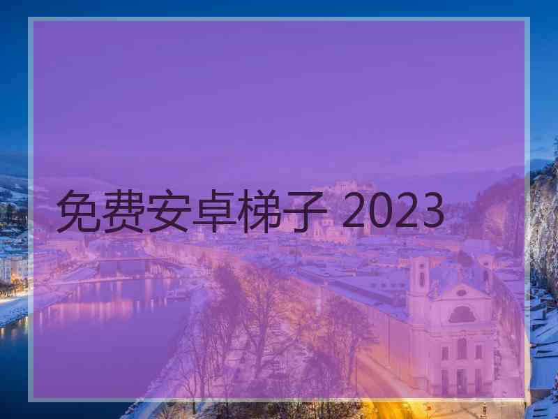 免费安卓梯子 2023