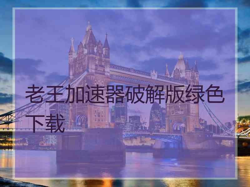 老王加速器破解版绿色下载