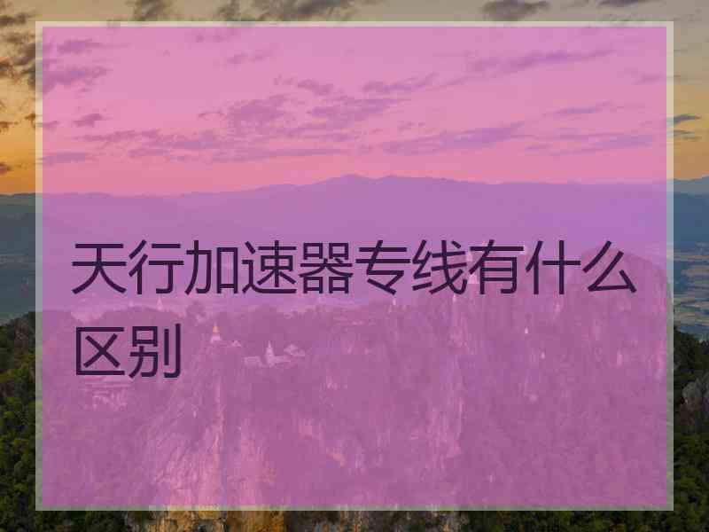 天行加速器专线有什么区别